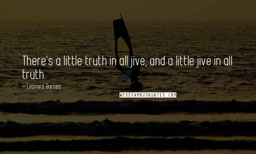 Leonard Barnes Quotes: There's a little truth in all jive, and a little jive in all truth.