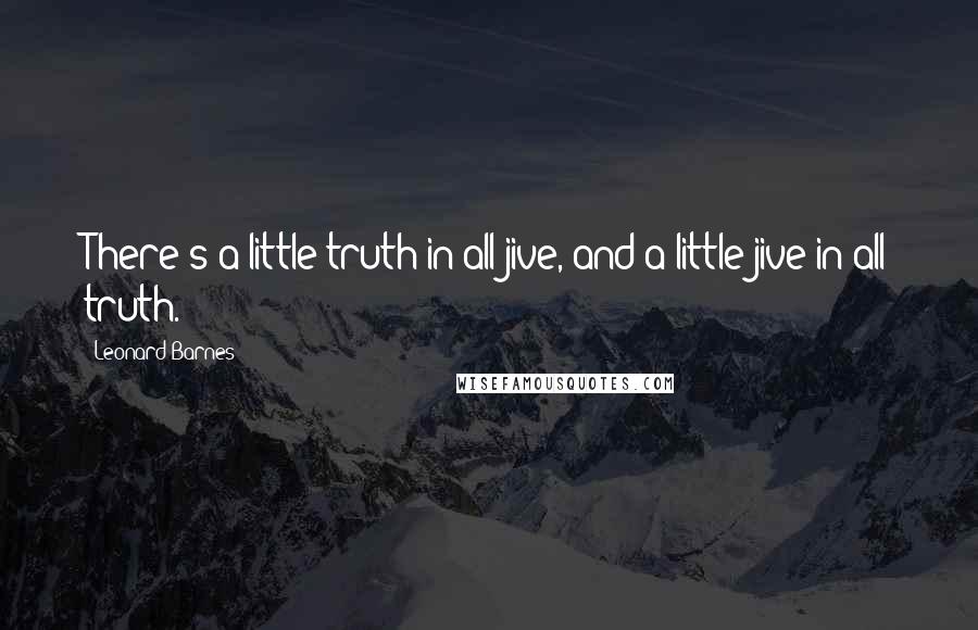 Leonard Barnes Quotes: There's a little truth in all jive, and a little jive in all truth.