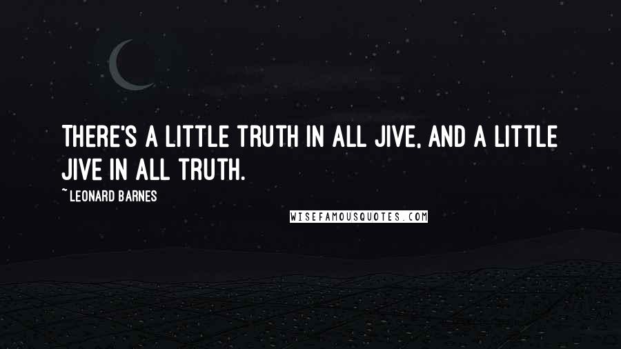 Leonard Barnes Quotes: There's a little truth in all jive, and a little jive in all truth.