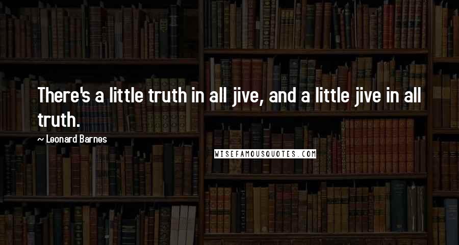 Leonard Barnes Quotes: There's a little truth in all jive, and a little jive in all truth.