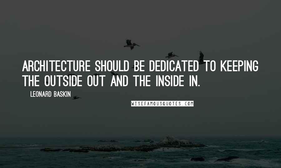 Leonard Baskin Quotes: Architecture should be dedicated to keeping the outside out and the inside in.