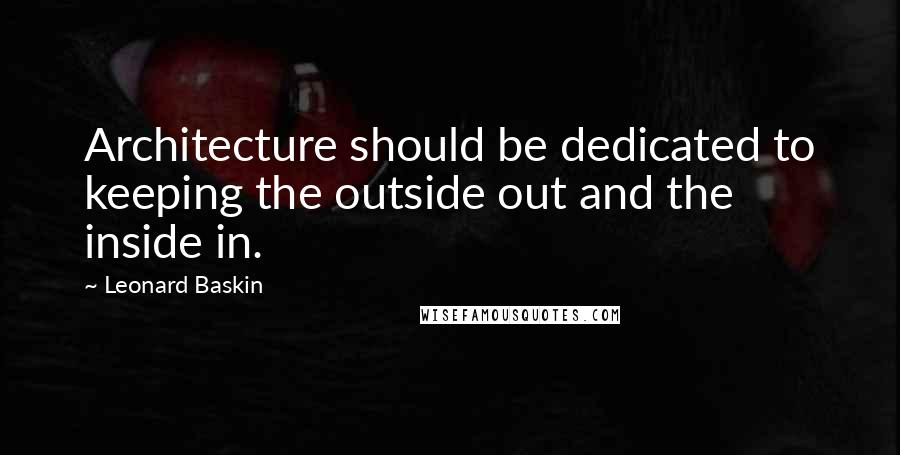 Leonard Baskin Quotes: Architecture should be dedicated to keeping the outside out and the inside in.