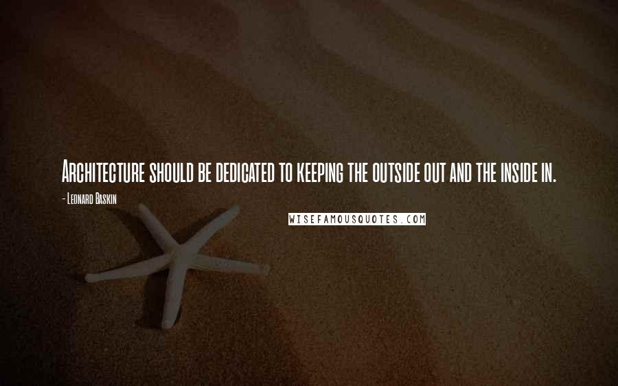 Leonard Baskin Quotes: Architecture should be dedicated to keeping the outside out and the inside in.