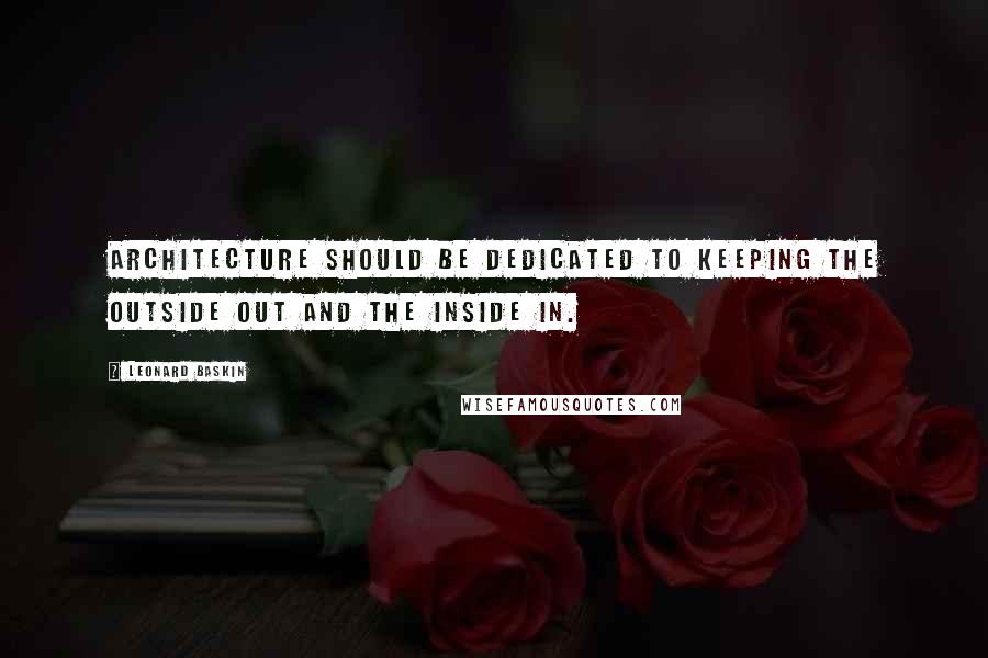 Leonard Baskin Quotes: Architecture should be dedicated to keeping the outside out and the inside in.