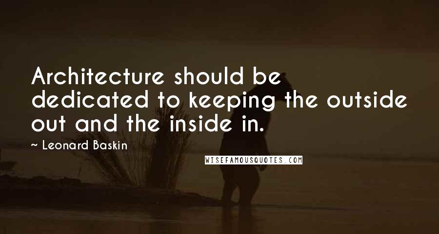 Leonard Baskin Quotes: Architecture should be dedicated to keeping the outside out and the inside in.