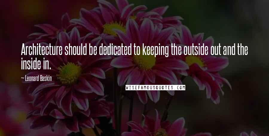 Leonard Baskin Quotes: Architecture should be dedicated to keeping the outside out and the inside in.