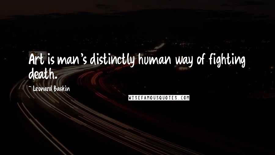 Leonard Baskin Quotes: Art is man's distinctly human way of fighting death.