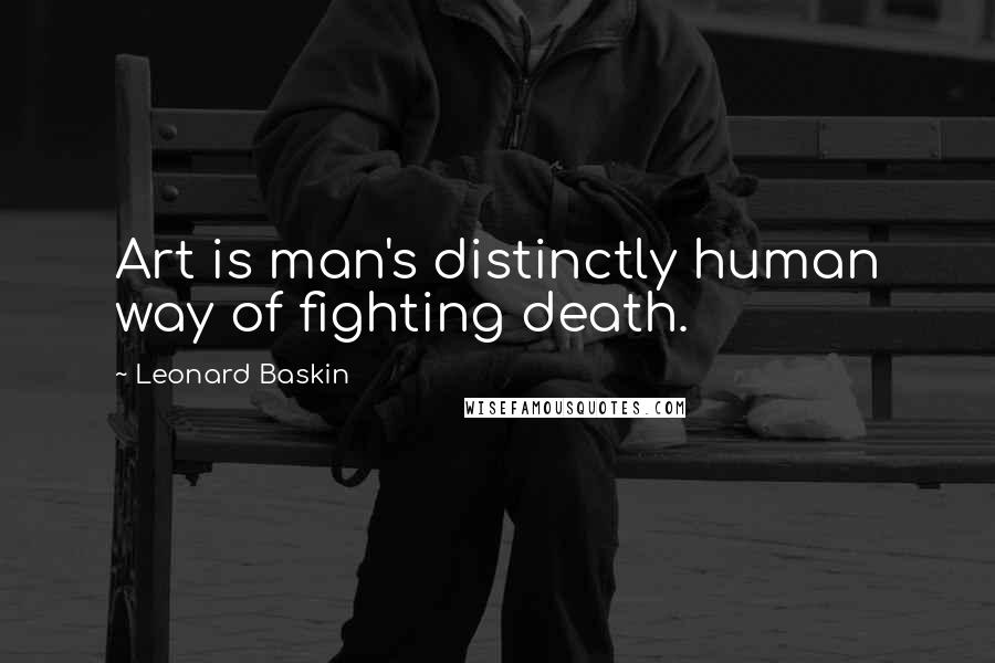 Leonard Baskin Quotes: Art is man's distinctly human way of fighting death.