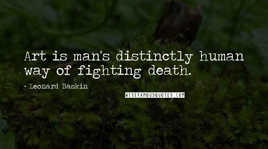 Leonard Baskin Quotes: Art is man's distinctly human way of fighting death.