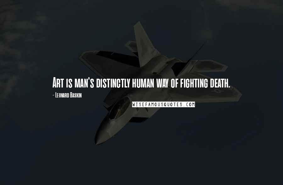 Leonard Baskin Quotes: Art is man's distinctly human way of fighting death.