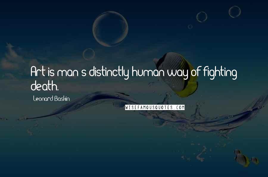 Leonard Baskin Quotes: Art is man's distinctly human way of fighting death.