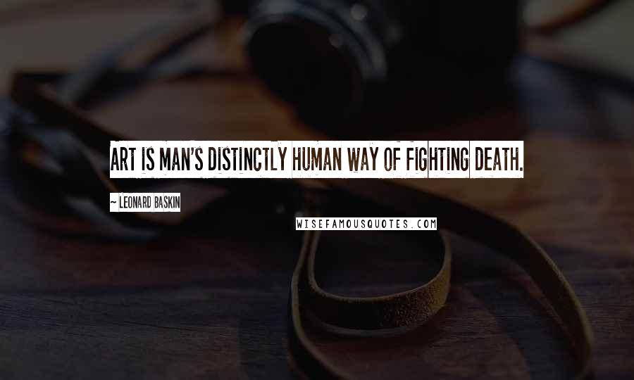 Leonard Baskin Quotes: Art is man's distinctly human way of fighting death.