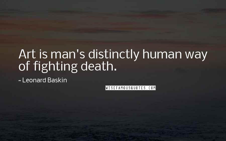 Leonard Baskin Quotes: Art is man's distinctly human way of fighting death.