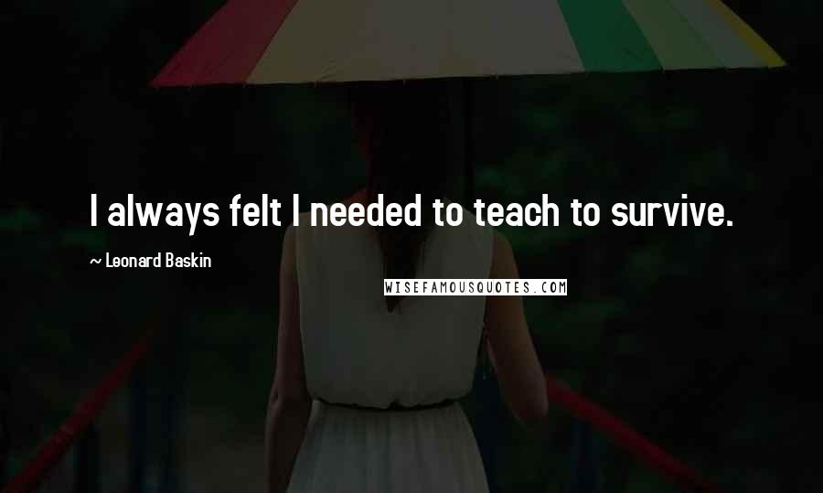 Leonard Baskin Quotes: I always felt I needed to teach to survive.