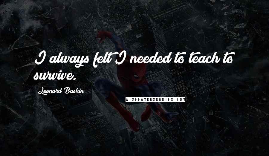 Leonard Baskin Quotes: I always felt I needed to teach to survive.