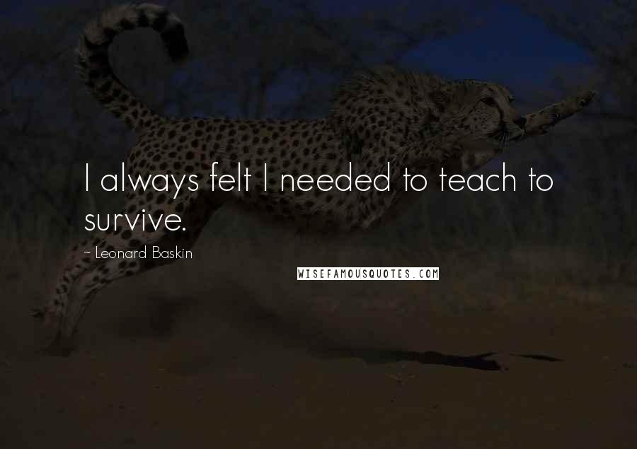 Leonard Baskin Quotes: I always felt I needed to teach to survive.