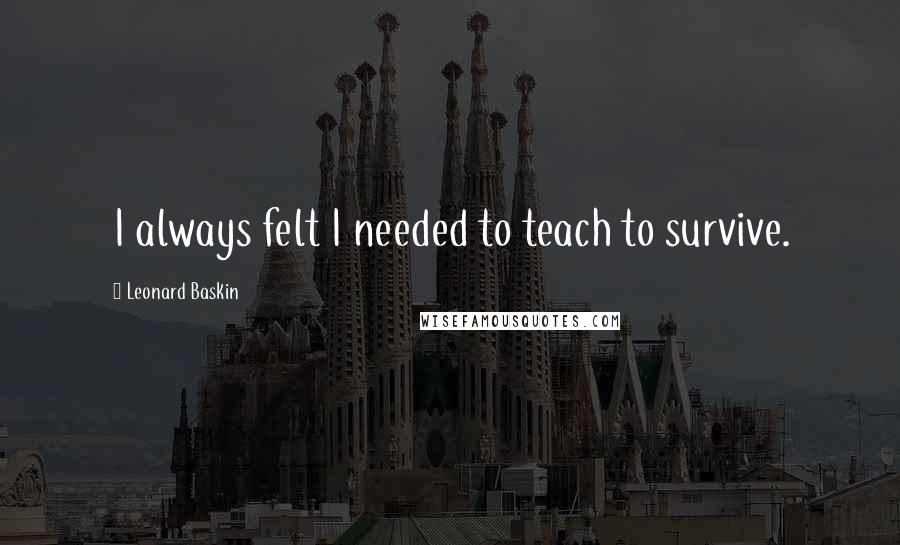 Leonard Baskin Quotes: I always felt I needed to teach to survive.