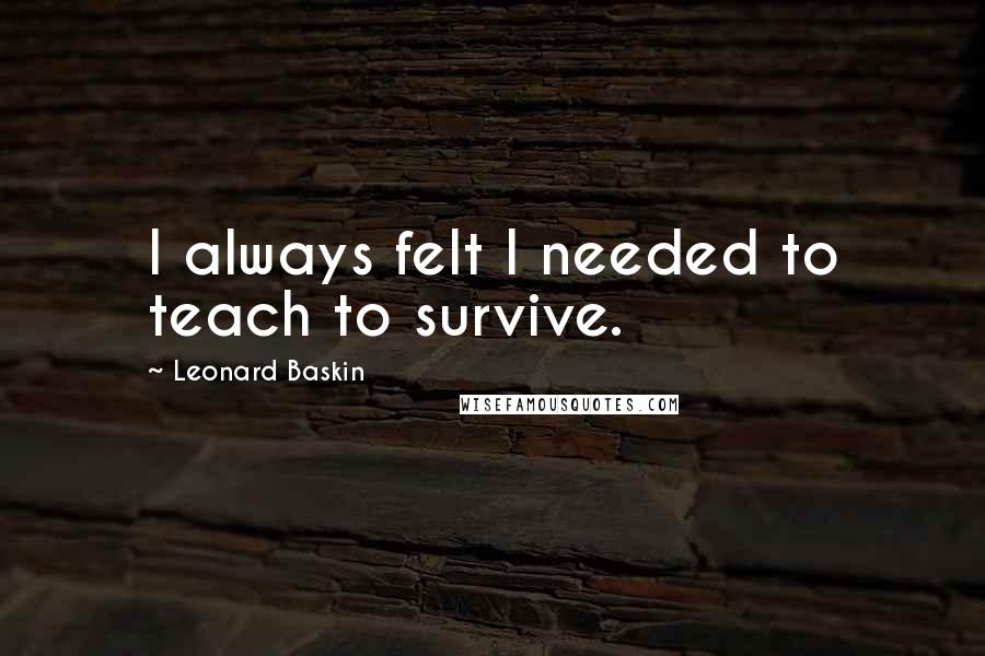 Leonard Baskin Quotes: I always felt I needed to teach to survive.