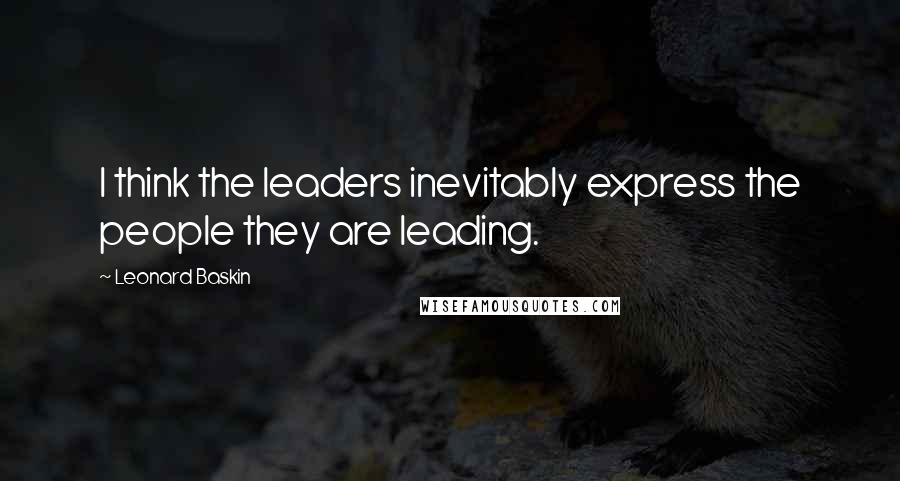 Leonard Baskin Quotes: I think the leaders inevitably express the people they are leading.