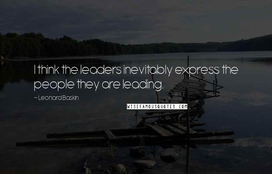 Leonard Baskin Quotes: I think the leaders inevitably express the people they are leading.