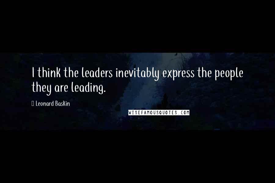 Leonard Baskin Quotes: I think the leaders inevitably express the people they are leading.