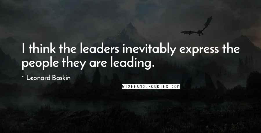 Leonard Baskin Quotes: I think the leaders inevitably express the people they are leading.