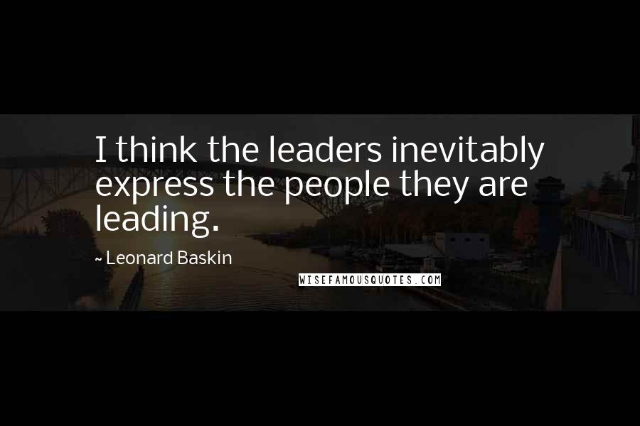 Leonard Baskin Quotes: I think the leaders inevitably express the people they are leading.