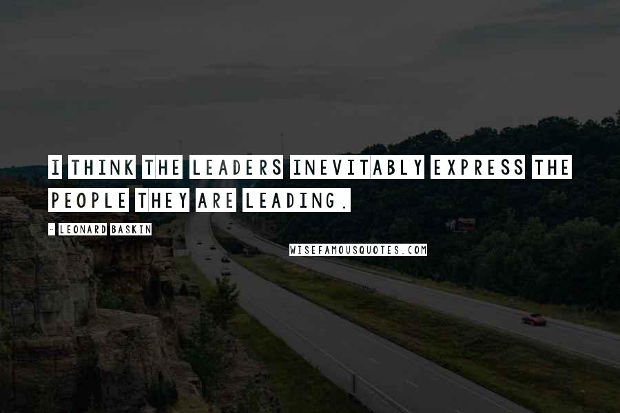 Leonard Baskin Quotes: I think the leaders inevitably express the people they are leading.