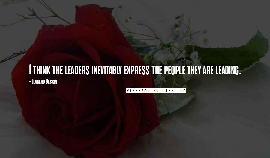 Leonard Baskin Quotes: I think the leaders inevitably express the people they are leading.