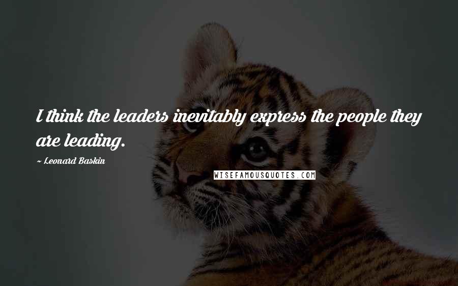 Leonard Baskin Quotes: I think the leaders inevitably express the people they are leading.