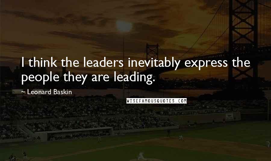 Leonard Baskin Quotes: I think the leaders inevitably express the people they are leading.