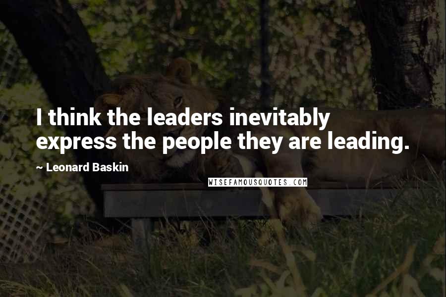 Leonard Baskin Quotes: I think the leaders inevitably express the people they are leading.