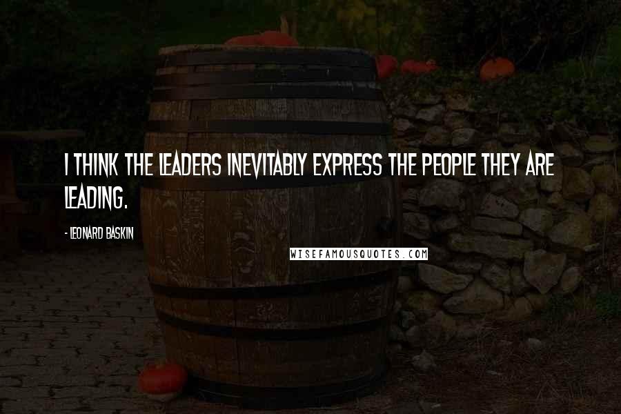 Leonard Baskin Quotes: I think the leaders inevitably express the people they are leading.