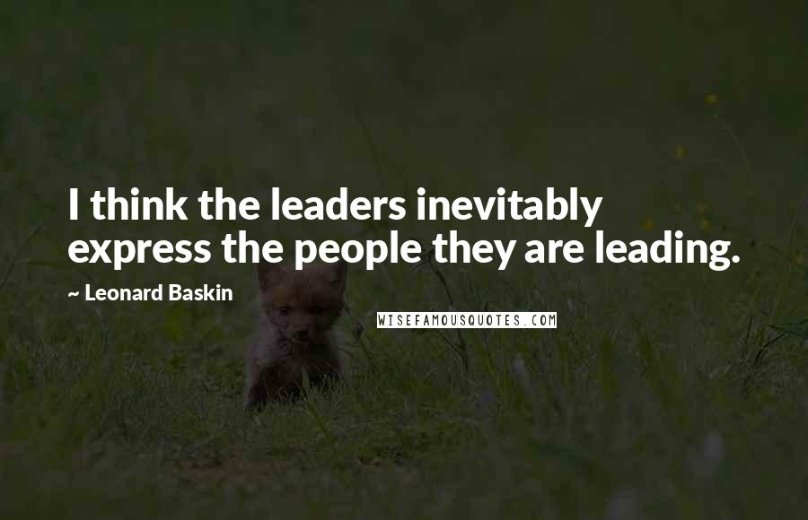 Leonard Baskin Quotes: I think the leaders inevitably express the people they are leading.