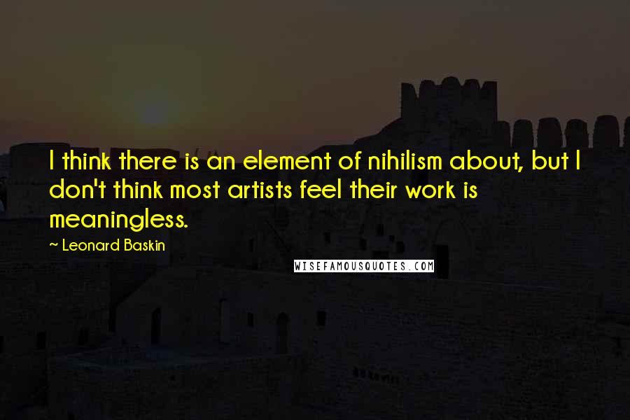 Leonard Baskin Quotes: I think there is an element of nihilism about, but I don't think most artists feel their work is meaningless.