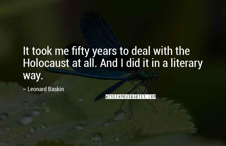 Leonard Baskin Quotes: It took me fifty years to deal with the Holocaust at all. And I did it in a literary way.