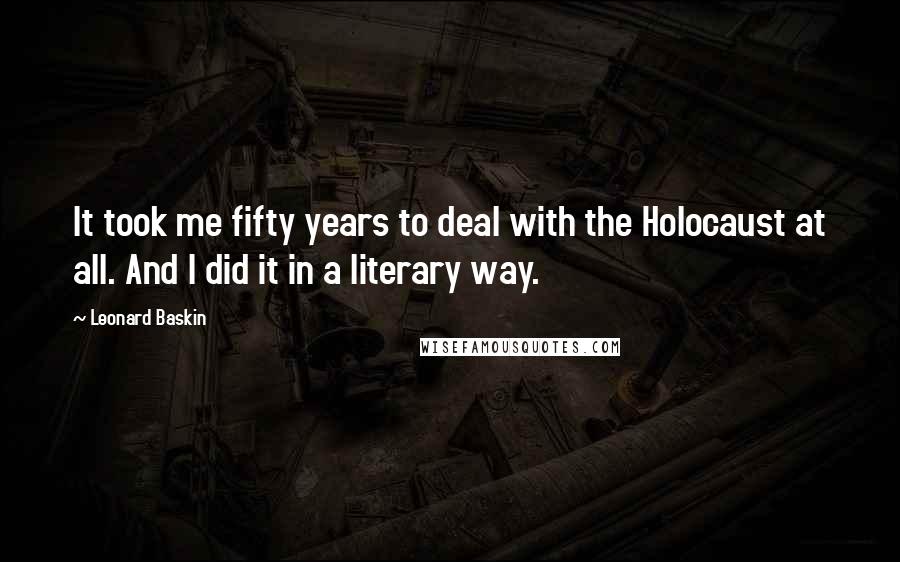 Leonard Baskin Quotes: It took me fifty years to deal with the Holocaust at all. And I did it in a literary way.