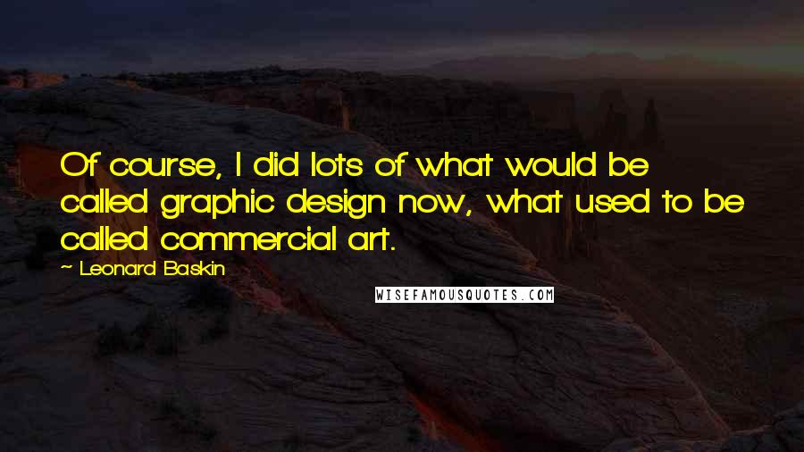 Leonard Baskin Quotes: Of course, I did lots of what would be called graphic design now, what used to be called commercial art.