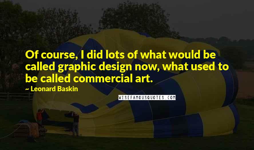 Leonard Baskin Quotes: Of course, I did lots of what would be called graphic design now, what used to be called commercial art.