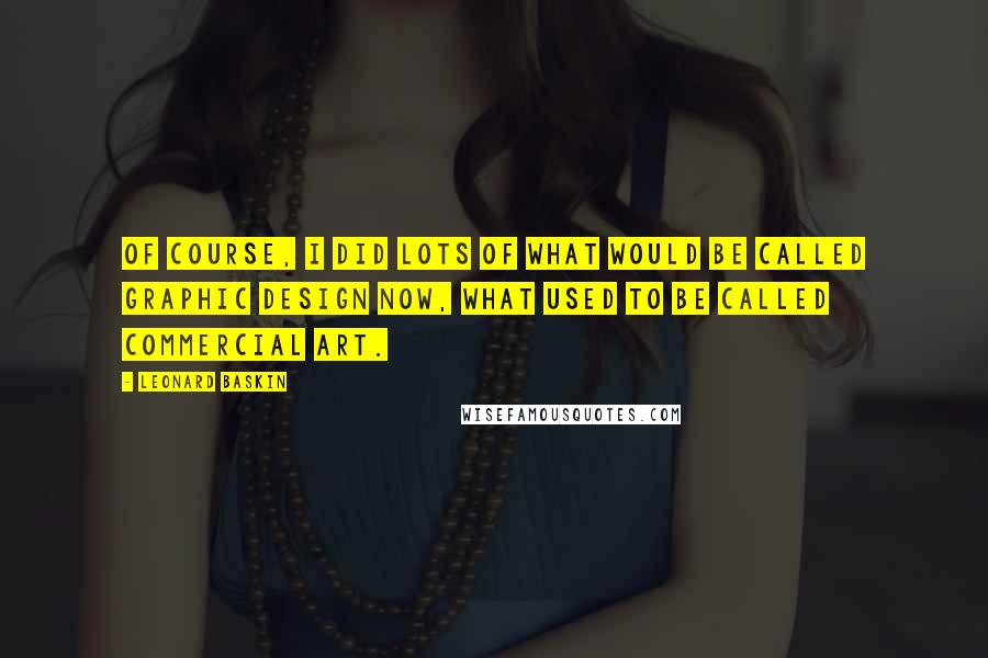 Leonard Baskin Quotes: Of course, I did lots of what would be called graphic design now, what used to be called commercial art.