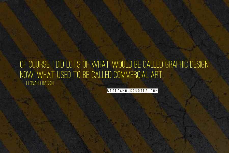 Leonard Baskin Quotes: Of course, I did lots of what would be called graphic design now, what used to be called commercial art.