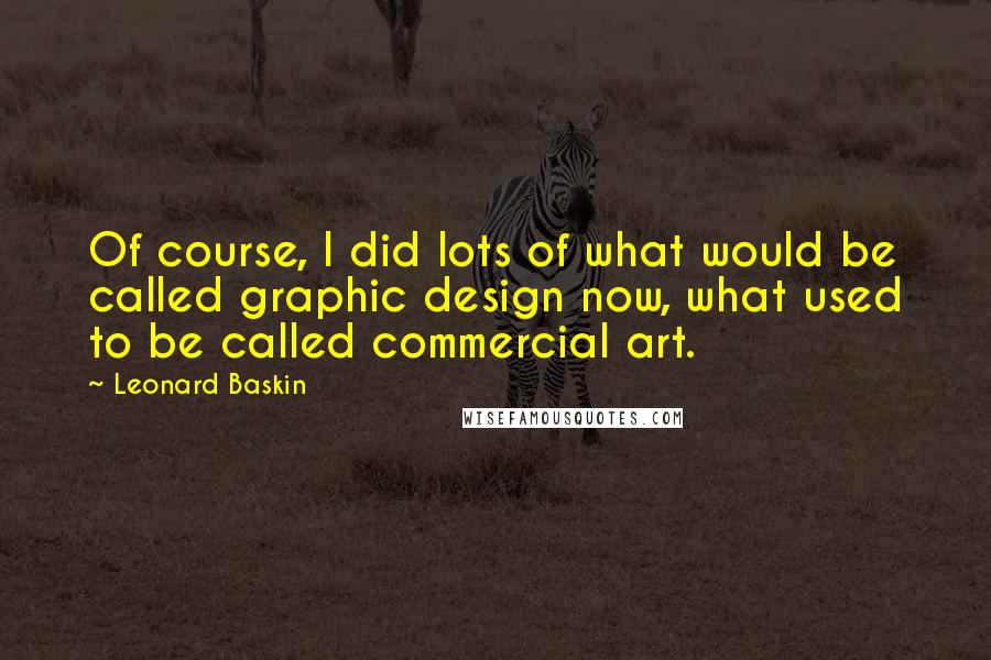 Leonard Baskin Quotes: Of course, I did lots of what would be called graphic design now, what used to be called commercial art.