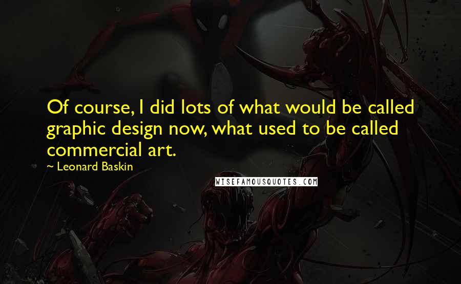 Leonard Baskin Quotes: Of course, I did lots of what would be called graphic design now, what used to be called commercial art.