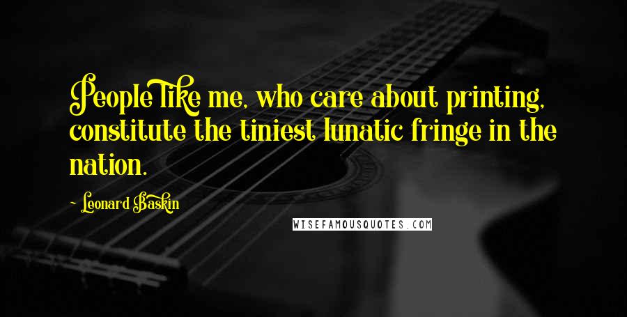 Leonard Baskin Quotes: People like me, who care about printing, constitute the tiniest lunatic fringe in the nation.