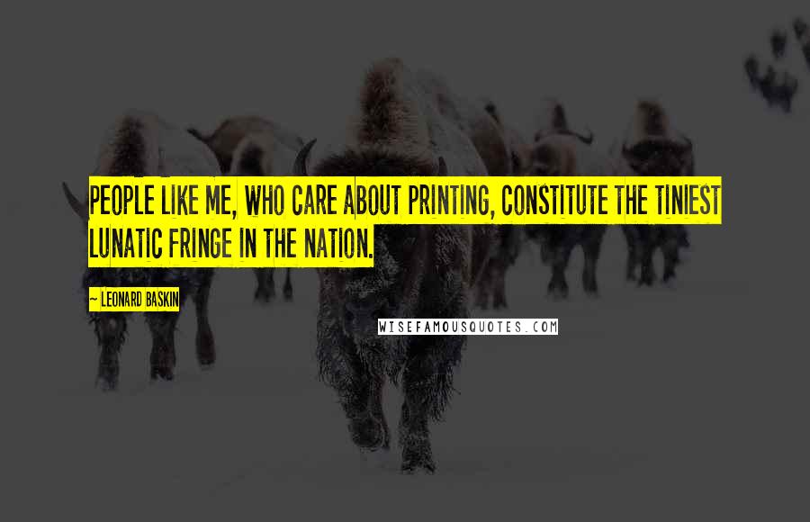 Leonard Baskin Quotes: People like me, who care about printing, constitute the tiniest lunatic fringe in the nation.