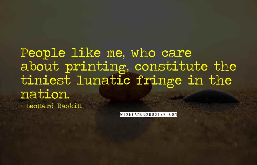 Leonard Baskin Quotes: People like me, who care about printing, constitute the tiniest lunatic fringe in the nation.