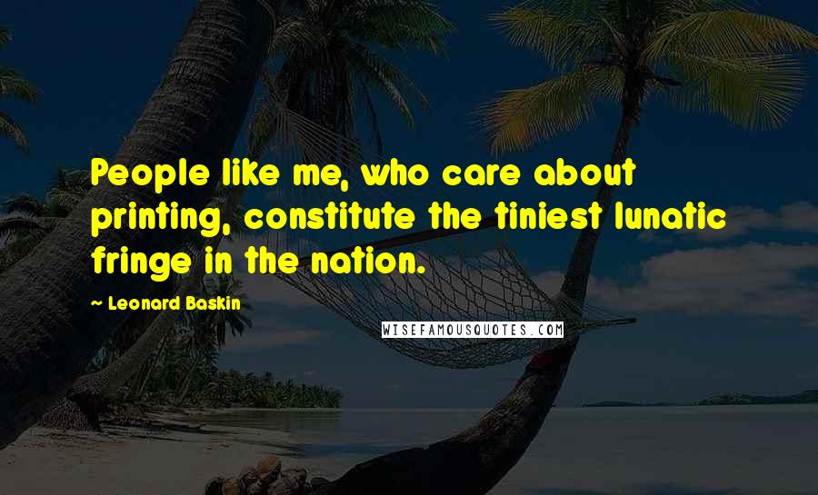 Leonard Baskin Quotes: People like me, who care about printing, constitute the tiniest lunatic fringe in the nation.