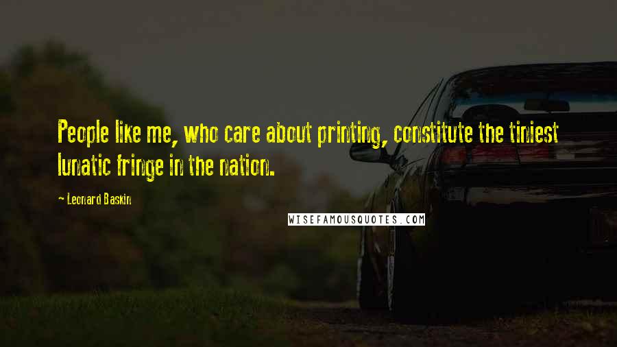 Leonard Baskin Quotes: People like me, who care about printing, constitute the tiniest lunatic fringe in the nation.