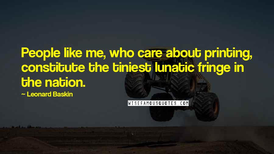 Leonard Baskin Quotes: People like me, who care about printing, constitute the tiniest lunatic fringe in the nation.