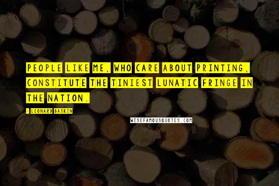 Leonard Baskin Quotes: People like me, who care about printing, constitute the tiniest lunatic fringe in the nation.